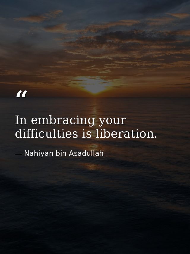 In embracing your difficulties is liberation. — Nahiyan bin Asadullah