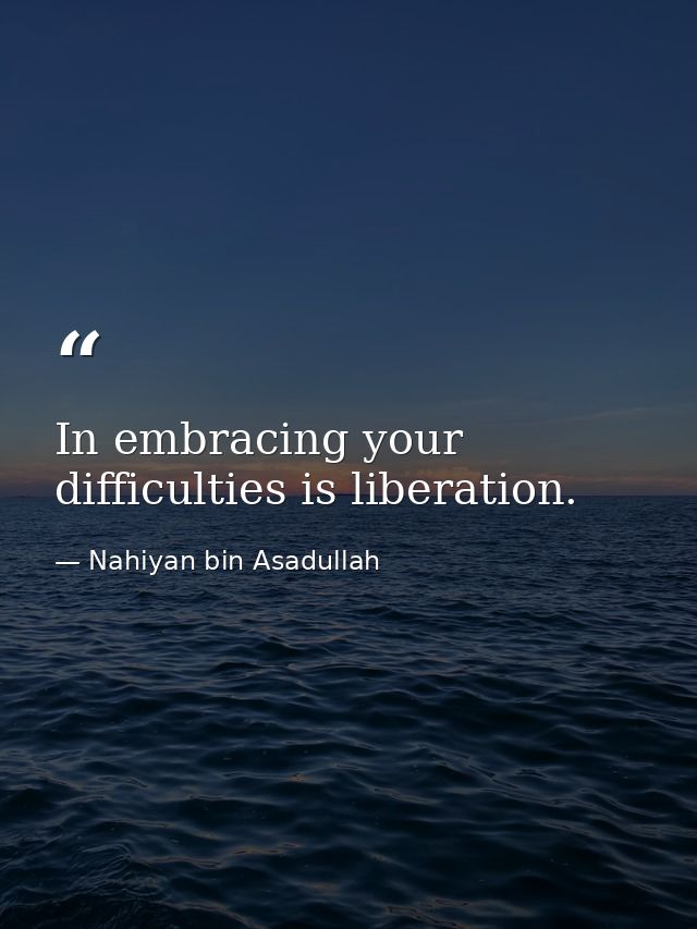In embracing your difficulties is liberation. — Nahiyan bin Asadullah