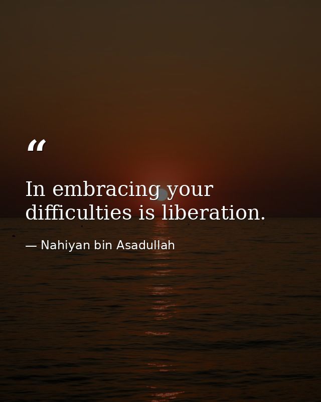 In embracing your difficulties is liberation. — Nahiyan bin Asadullah