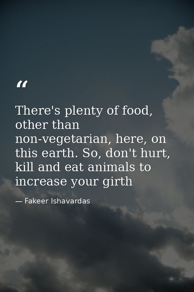 There's plenty of food, other than non-vegetarian, here, on this earth. So, don't hurt, kill and eat animals to increase — Fakeer Ishavardas