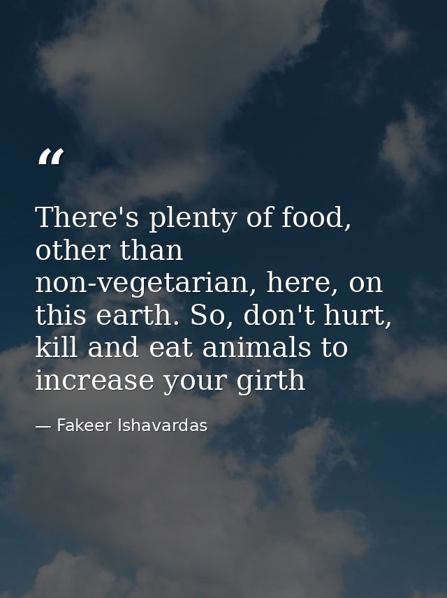There's plenty of food, other than non-vegetarian, here, on this earth. So, don't hurt, kill and eat animals to increase — Fakeer Ishavardas