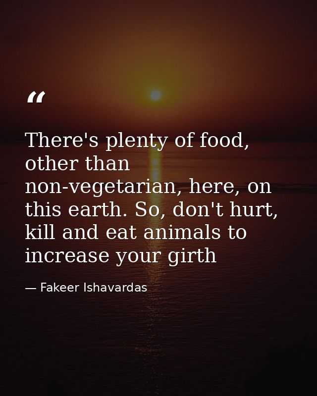 There's plenty of food, other than non-vegetarian, here, on this earth. So, don't hurt, kill and eat animals to increase — Fakeer Ishavardas