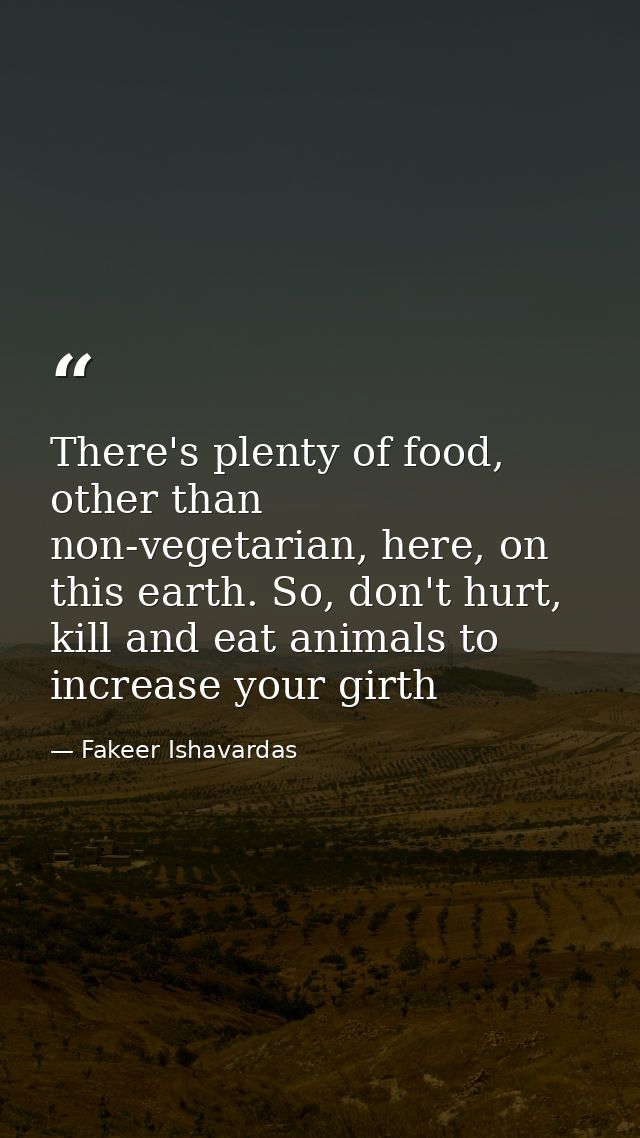 There's plenty of food, other than non-vegetarian, here, on this earth. So, don't hurt, kill and eat animals to increase — Fakeer Ishavardas