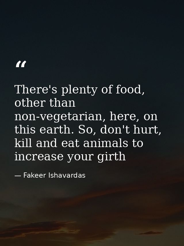 There's plenty of food, other than non-vegetarian, here, on this earth. So, don't hurt, kill and eat animals to increase — Fakeer Ishavardas
