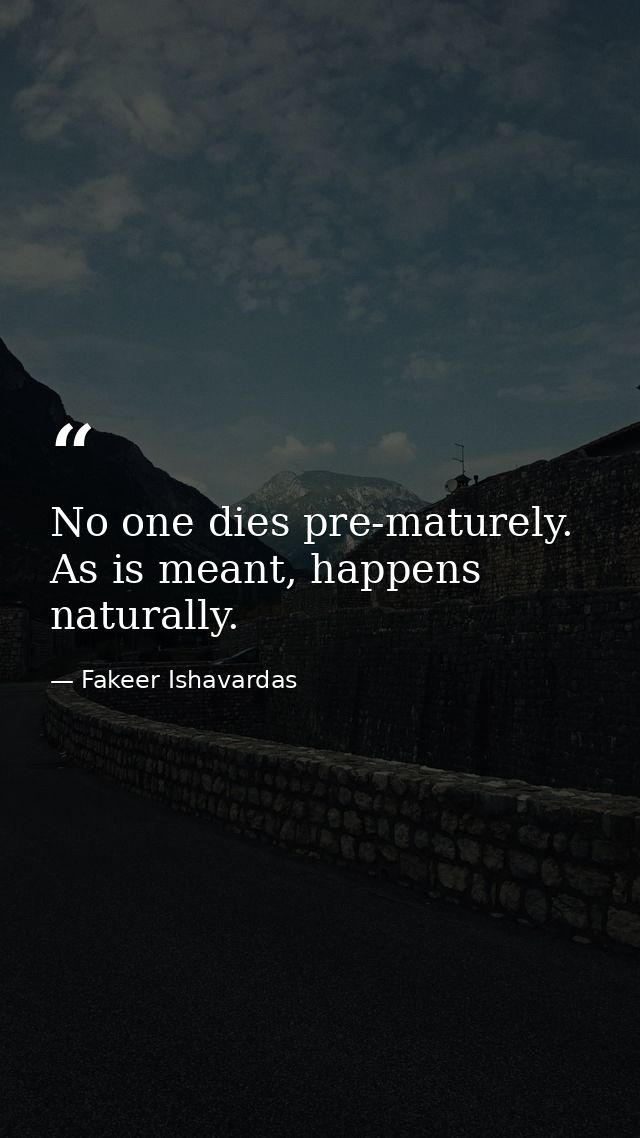 No one dies pre-maturely. As is meant, happens naturally. — Fakeer Ishavardas
