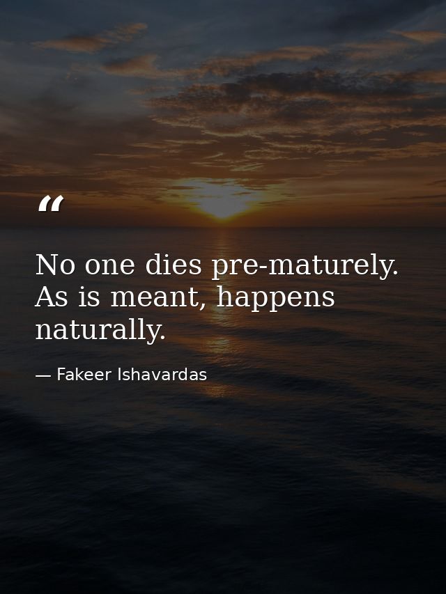 No one dies pre-maturely. As is meant, happens naturally. — Fakeer Ishavardas