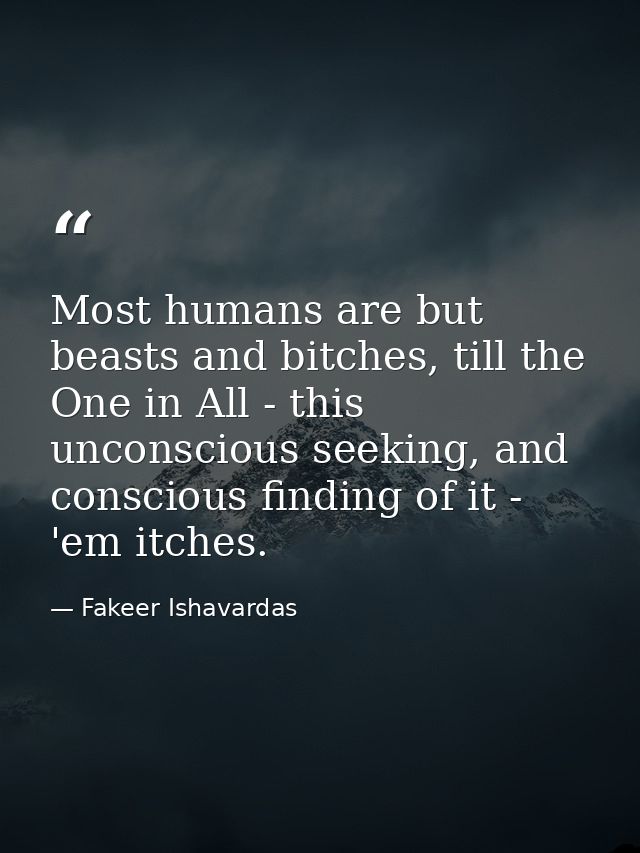 Most humans are but beasts and bitches, till the One in All - this unconscious seeking, and conscious finding of it - 'e — Fakeer Ishavardas