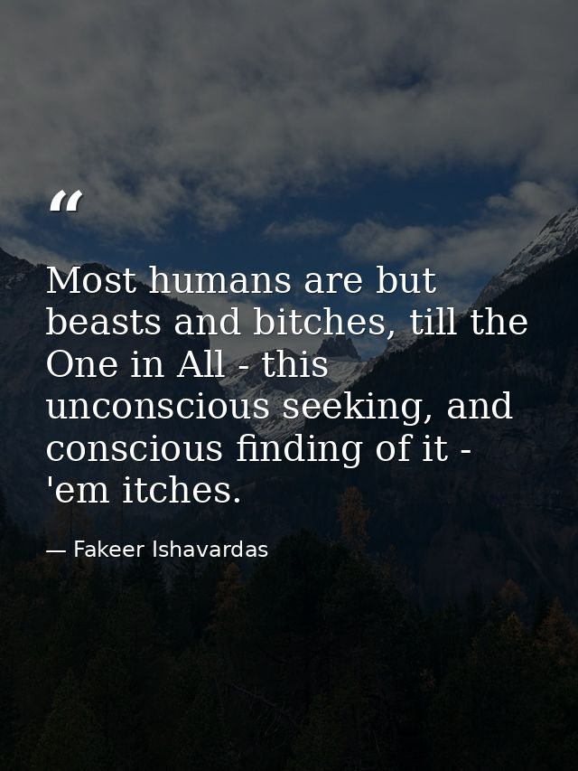 Most humans are but beasts and bitches, till the One in All - this unconscious seeking, and conscious finding of it - 'e — Fakeer Ishavardas