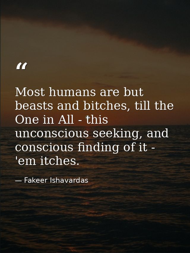 Most humans are but beasts and bitches, till the One in All - this unconscious seeking, and conscious finding of it - 'e — Fakeer Ishavardas