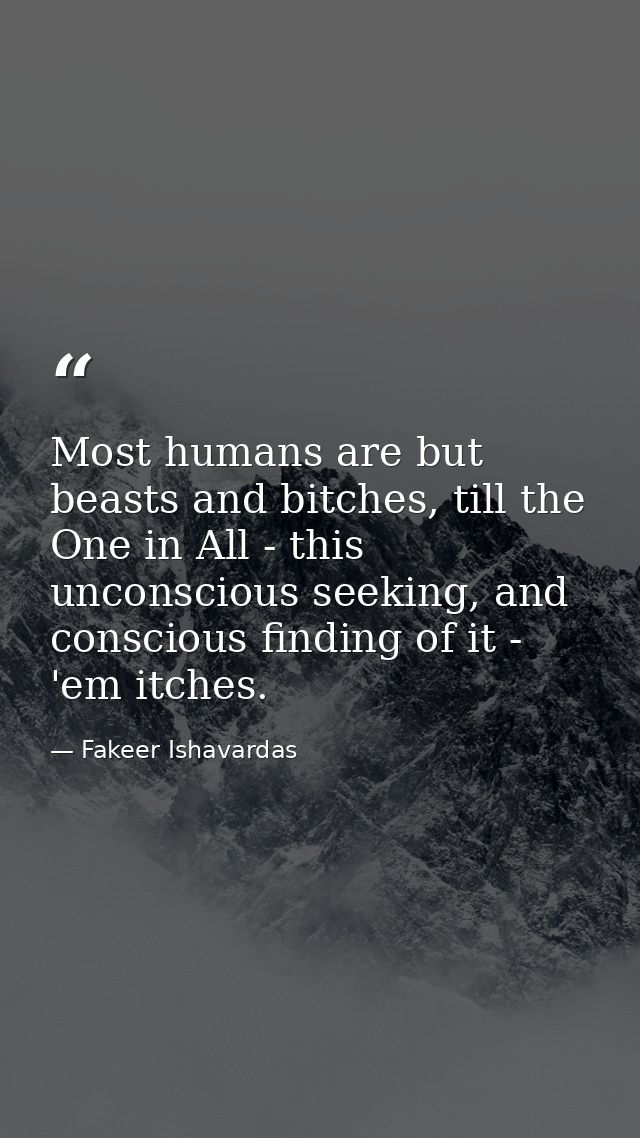 Most humans are but beasts and bitches, till the One in All - this unconscious seeking, and conscious finding of it - 'e — Fakeer Ishavardas
