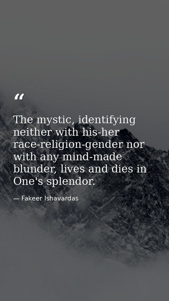 The mystic, identifying neither with his-her race-religion-gender nor with any mind-made blunder, lives and dies in One' — Fakeer Ishavardas
