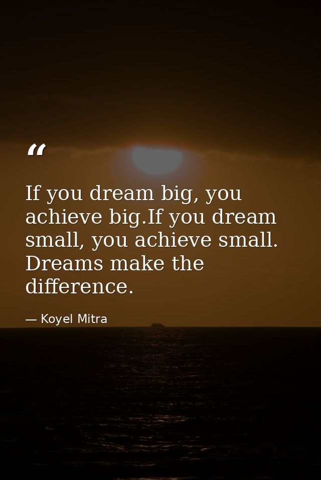 If you dream big, you achieve big.If you dream small, you achieve small. Dreams make the difference. — Koyel Mitra