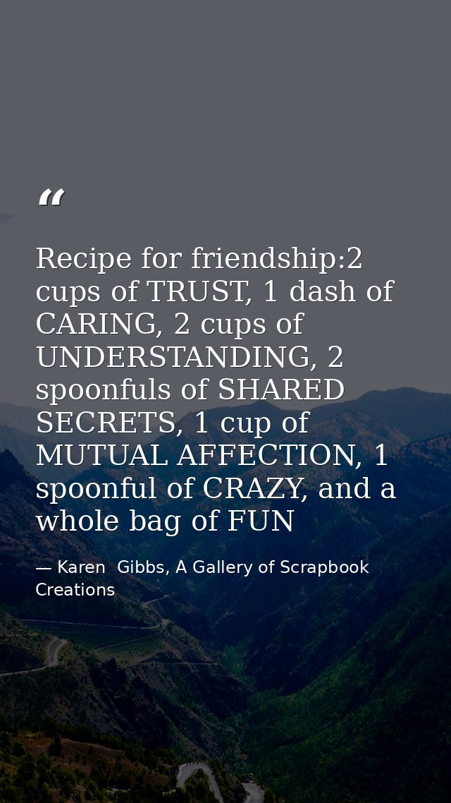 Recipe for friendship:2 cups of TRUST, 1 dash of CARING, 2 cups of UNDERSTANDING, 2 spoonfuls of SHARED SECRETS, 1 cup o — Karen  Gibbs, A Gallery of Scrapbook Creations
