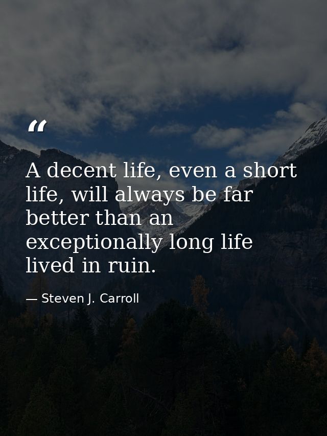 A decent life, even a short life, will always be far better than an exceptionally long life lived in ruin. — Steven J. Carroll