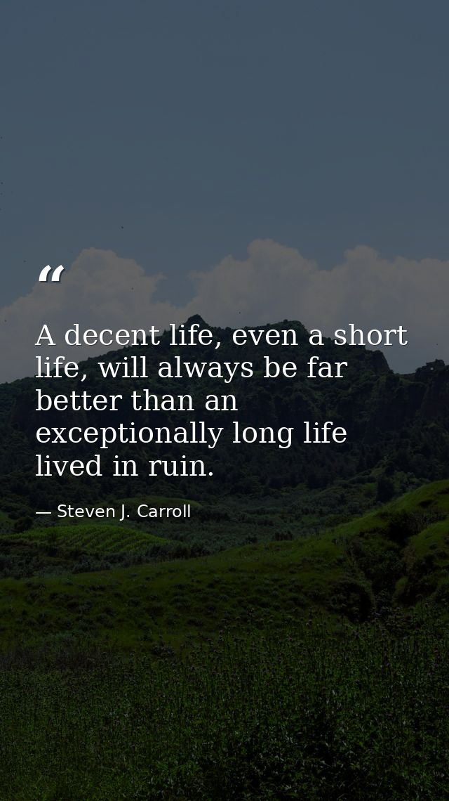 A decent life, even a short life, will always be far better than an exceptionally long life lived in ruin. — Steven J. Carroll