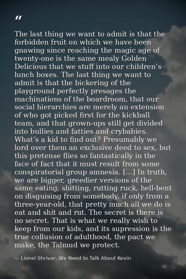 The last thing we want to admit is that the forbidden fruit on which we have been gnawing since reaching the magic age o — Lionel Shriver, We Need to Talk About Kevin