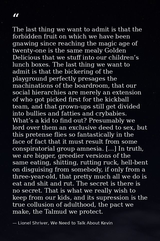 The last thing we want to admit is that the forbidden fruit on which we have been gnawing since reaching the magic age o — Lionel Shriver, We Need to Talk About Kevin