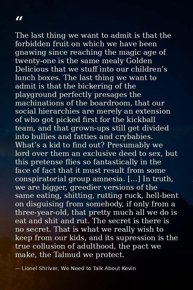 The last thing we want to admit is that the forbidden fruit on which we have been gnawing since reaching the magic age o — Lionel Shriver, We Need to Talk About Kevin