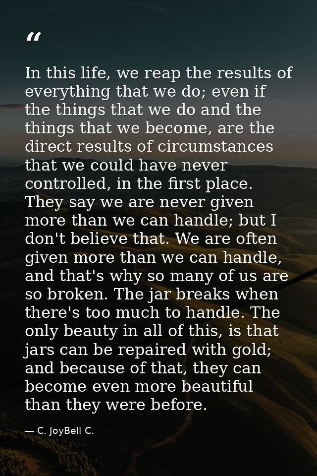 In this life, we reap the results of everything that we do; even if the things that we do and the things that we become, — C. JoyBell C.