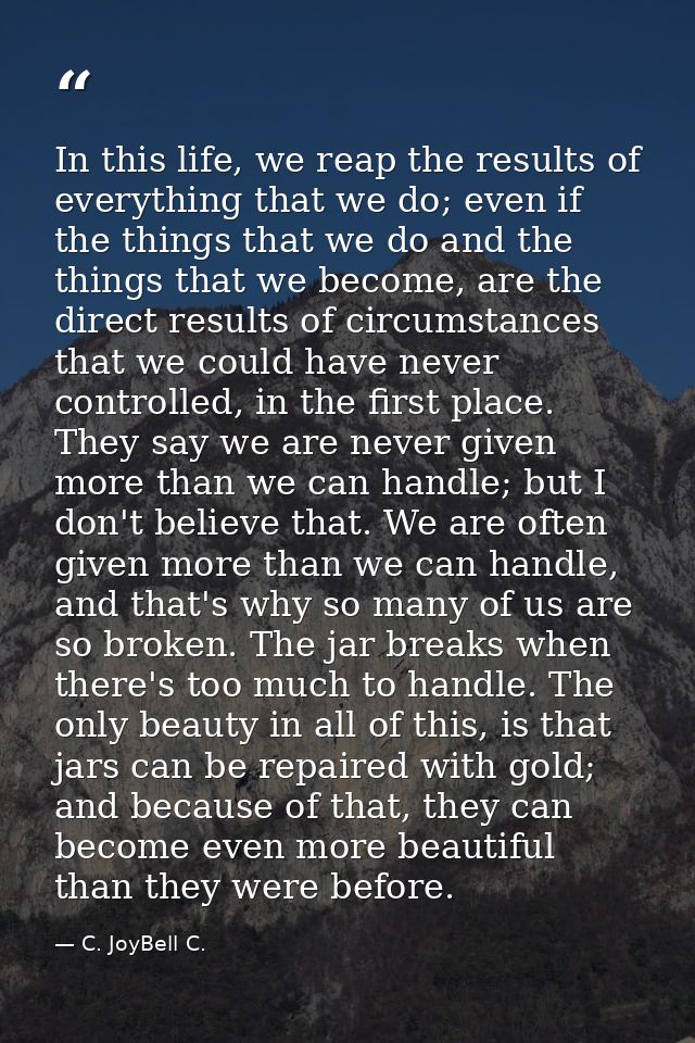 In this life, we reap the results of everything that we do; even if the things that we do and the things that we become, — C. JoyBell C.