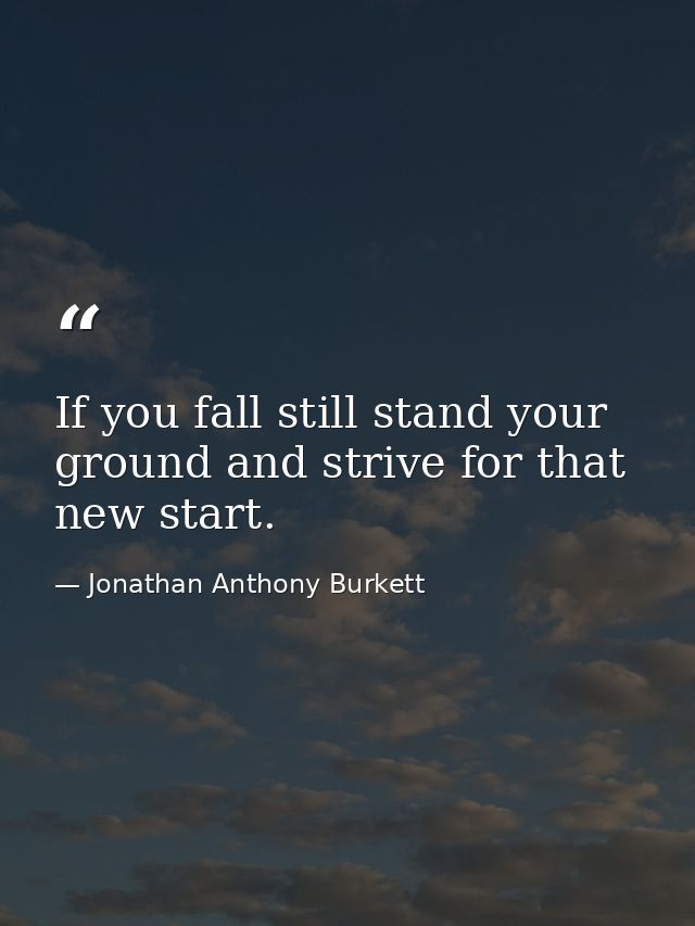 If you fall still stand your ground and strive for that new start. — Jonathan Anthony Burkett