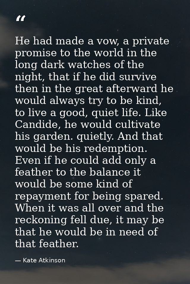 He had made a vow, a private promise to the world in the long dark watches of the night, that if he did survive then in  — Kate Atkinson