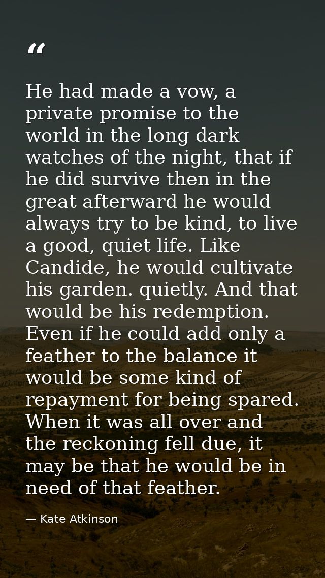 He had made a vow, a private promise to the world in the long dark watches of the night, that if he did survive then in  — Kate Atkinson