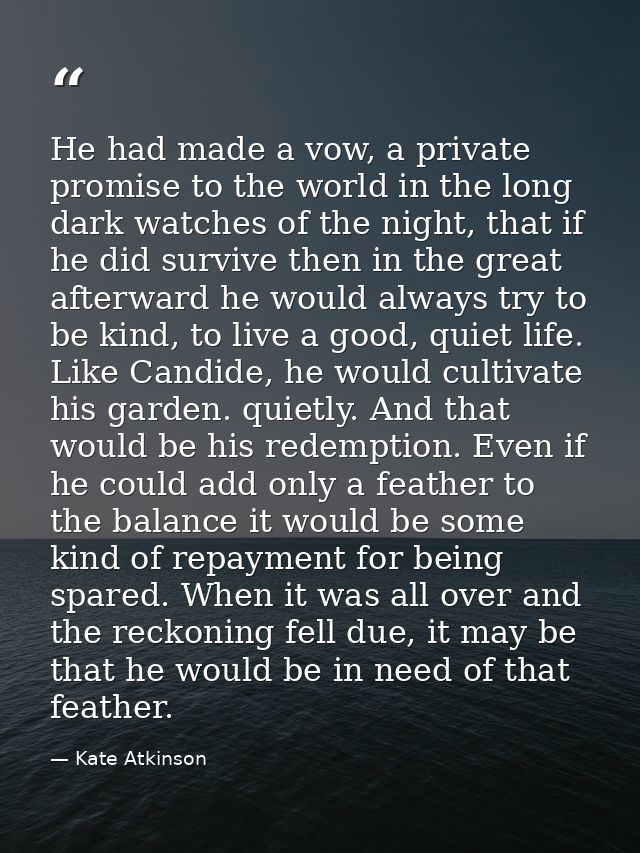 He had made a vow, a private promise to the world in the long dark watches of the night, that if he did survive then in  — Kate Atkinson