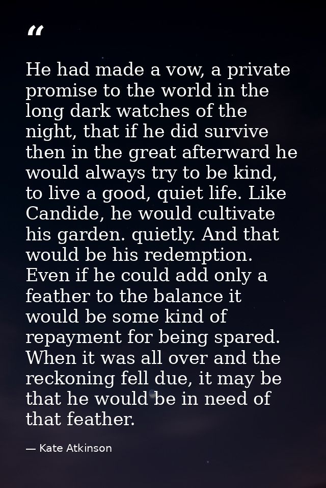 He had made a vow, a private promise to the world in the long dark watches of the night, that if he did survive then in  — Kate Atkinson