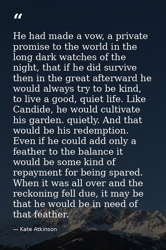 He had made a vow, a private promise to the world in the long dark watches of the night, that if he did survive then in  — Kate Atkinson