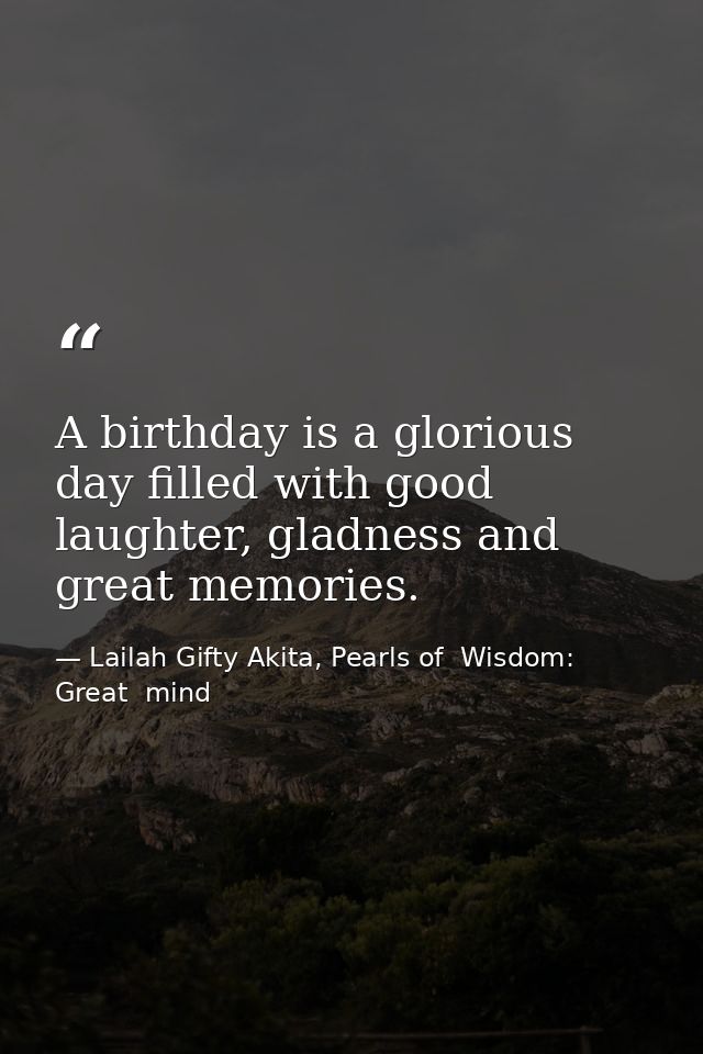 A birthday is a glorious day filled with good laughter, gladness and great memories. — Lailah Gifty Akita, Pearls of  Wisdom: Great  mind