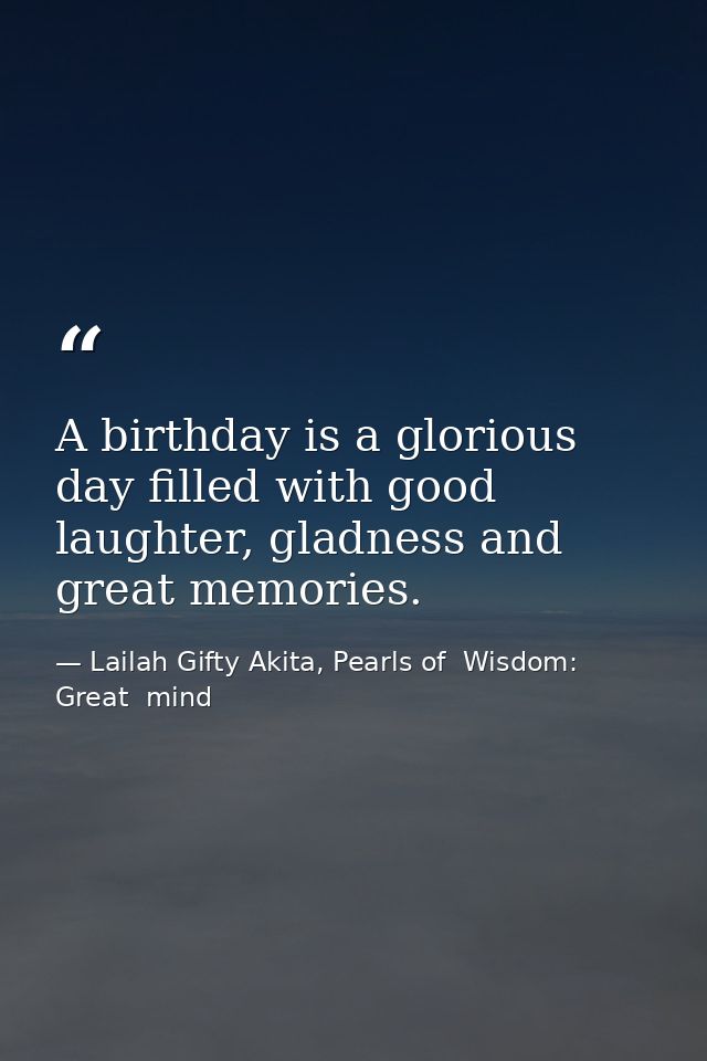 A birthday is a glorious day filled with good laughter, gladness and great memories. — Lailah Gifty Akita, Pearls of  Wisdom: Great  mind