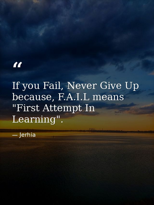 If you Fail, Never Give Up because, F.A.I.L means "First Attempt In Learning". — Jerhia