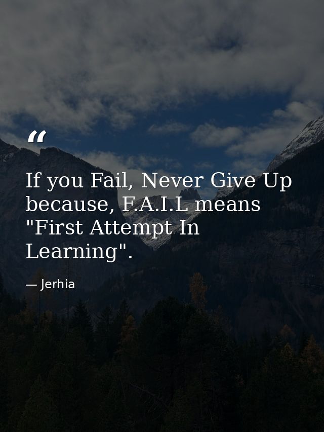 If you Fail, Never Give Up because, F.A.I.L means "First Attempt In Learning". — Jerhia