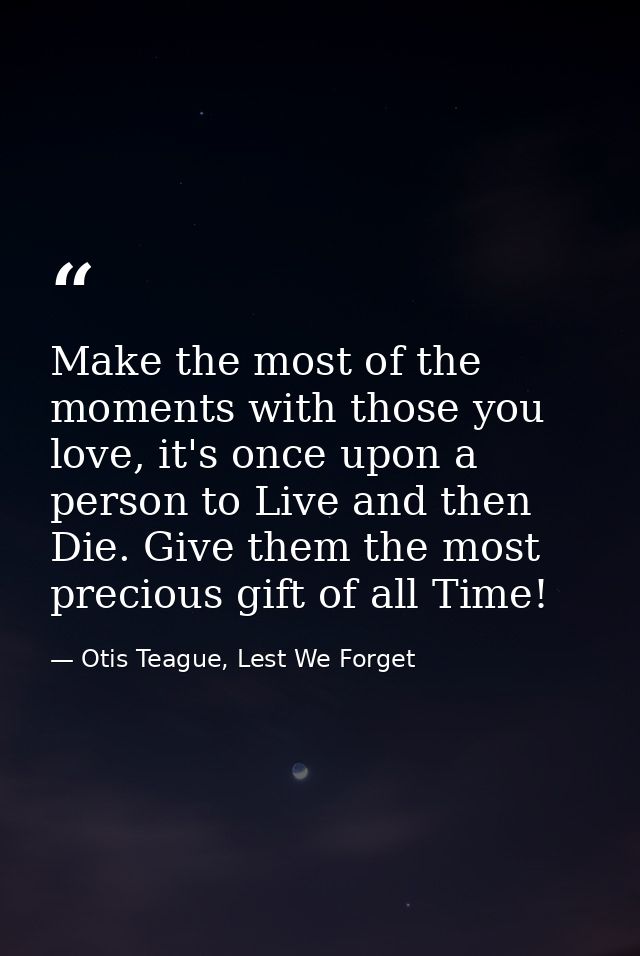Make the most of the moments with those you love, it's once upon a person to Live and then Die. Give them the most preci — Otis Teague, Lest We Forget