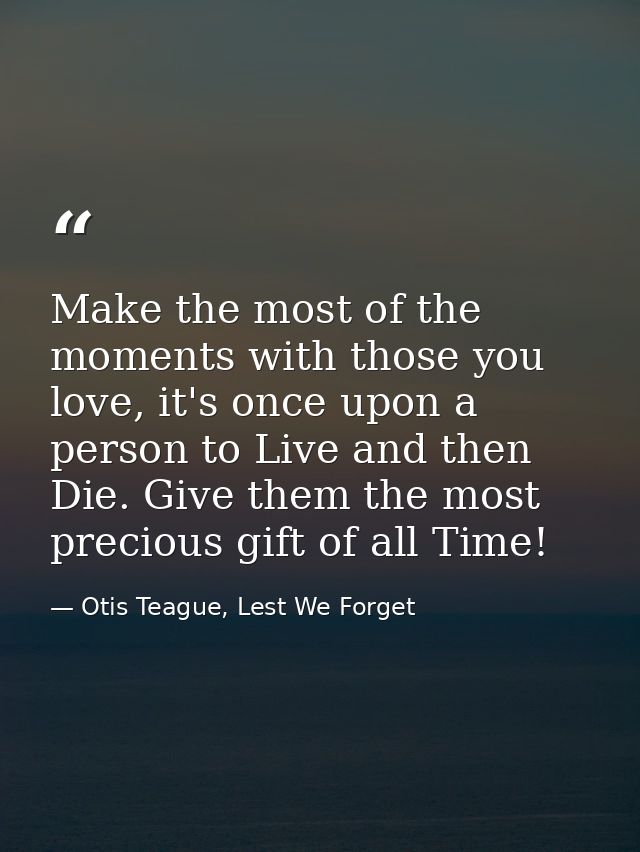 Make the most of the moments with those you love, it's once upon a person to Live and then Die. Give them the most preci — Otis Teague, Lest We Forget