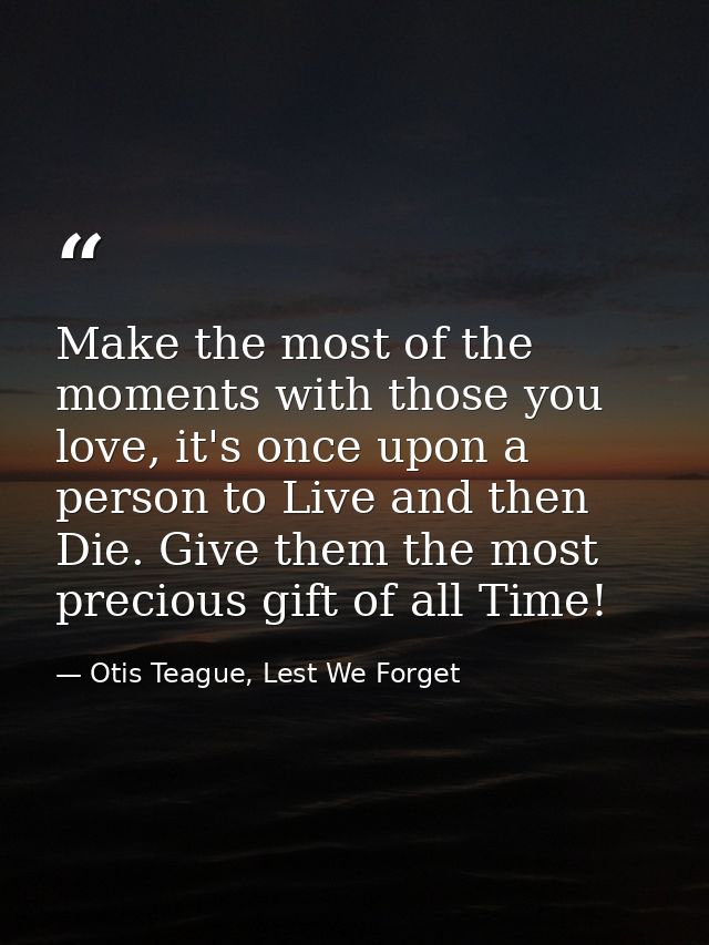 Make the most of the moments with those you love, it's once upon a person to Live and then Die. Give them the most preci — Otis Teague, Lest We Forget