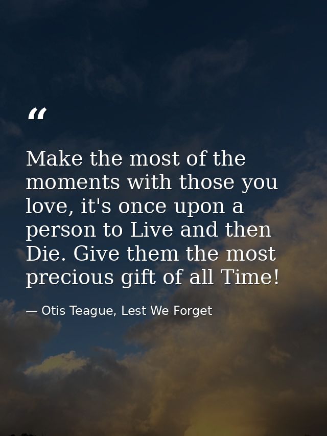 Make the most of the moments with those you love, it's once upon a person to Live and then Die. Give them the most preci — Otis Teague, Lest We Forget