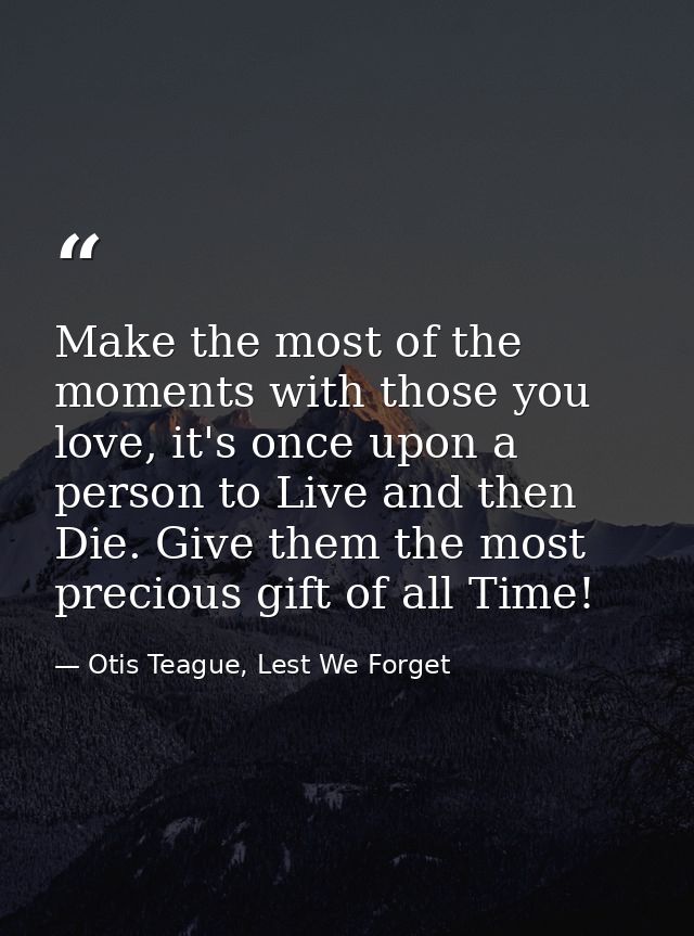 Make the most of the moments with those you love, it's once upon a person to Live and then Die. Give them the most preci — Otis Teague, Lest We Forget
