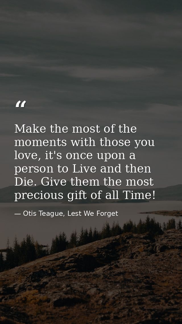 Make the most of the moments with those you love, it's once upon a person to Live and then Die. Give them the most preci — Otis Teague, Lest We Forget