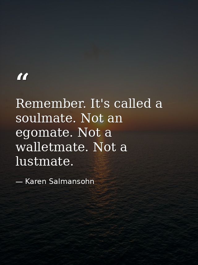 Remember. It's called a soulmate. Not an egomate. Not a walletmate. Not a lustmate. — Karen Salmansohn
