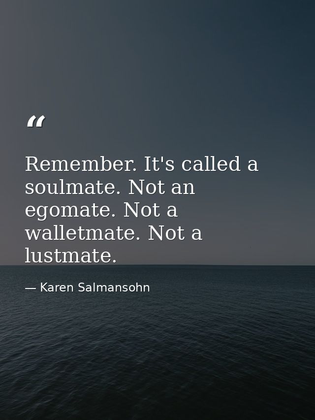 Remember. It's called a soulmate. Not an egomate. Not a walletmate. Not a lustmate. — Karen Salmansohn