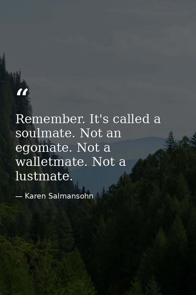Remember. It's called a soulmate. Not an egomate. Not a walletmate. Not a lustmate. — Karen Salmansohn