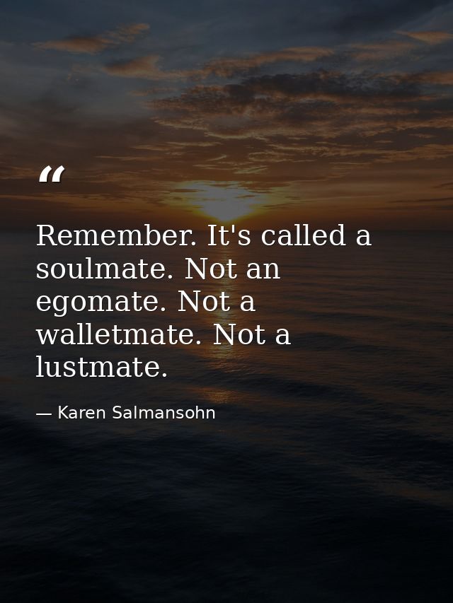 Remember. It's called a soulmate. Not an egomate. Not a walletmate. Not a lustmate. — Karen Salmansohn