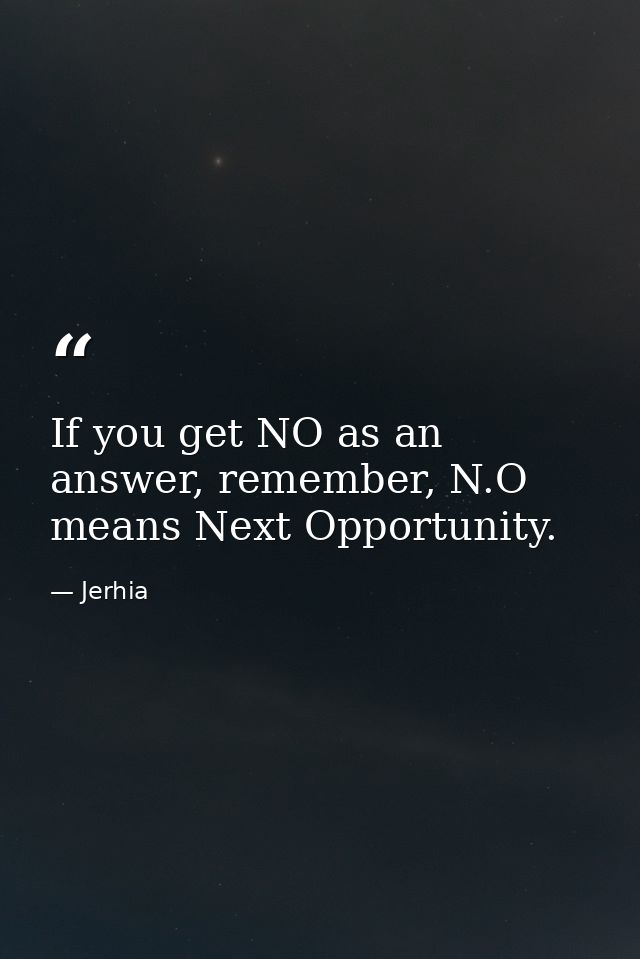 If you get NO as an answer, remember, N.O means Next Opportunity. — Jerhia