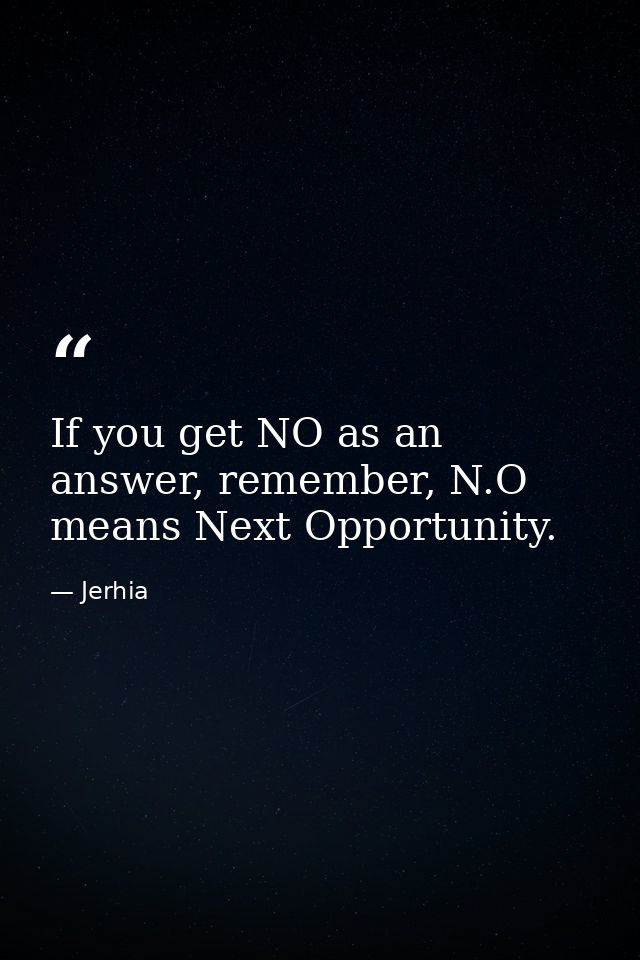 If you get NO as an answer, remember, N.O means Next Opportunity. — Jerhia