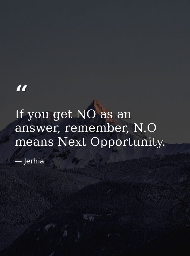 If you get NO as an answer, remember, N.O means Next Opportunity. — Jerhia