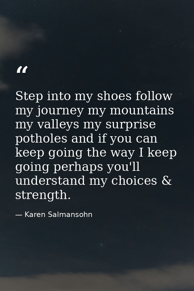 Step into my shoes follow my journey my mountains my valleys my surprise potholes and if you can keep going the way I ke — Karen Salmansohn