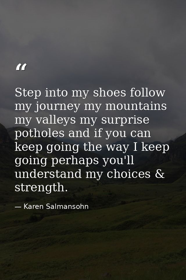 Step into my shoes follow my journey my mountains my valleys my surprise potholes and if you can keep going the way I ke — Karen Salmansohn
