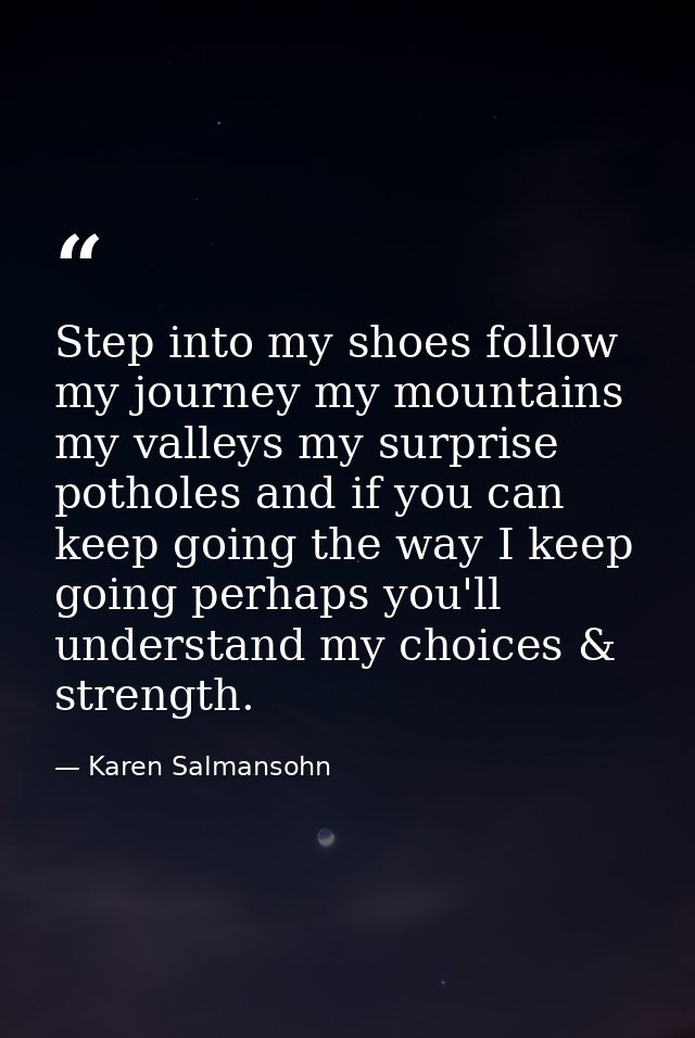 Step into my shoes follow my journey my mountains my valleys my surprise potholes and if you can keep going the way I ke — Karen Salmansohn